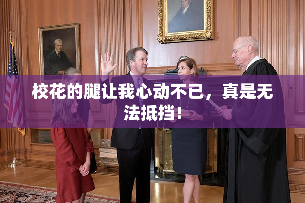 校花的腿让我心动不已，真是无法抵挡！