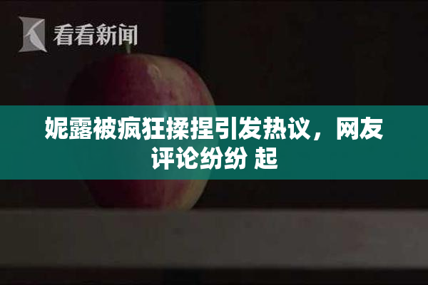 妮露被疯狂揉捏引发热议，网友评论纷纷 起