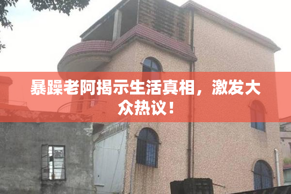 暴躁老阿揭示生活真相，激发大众热议！