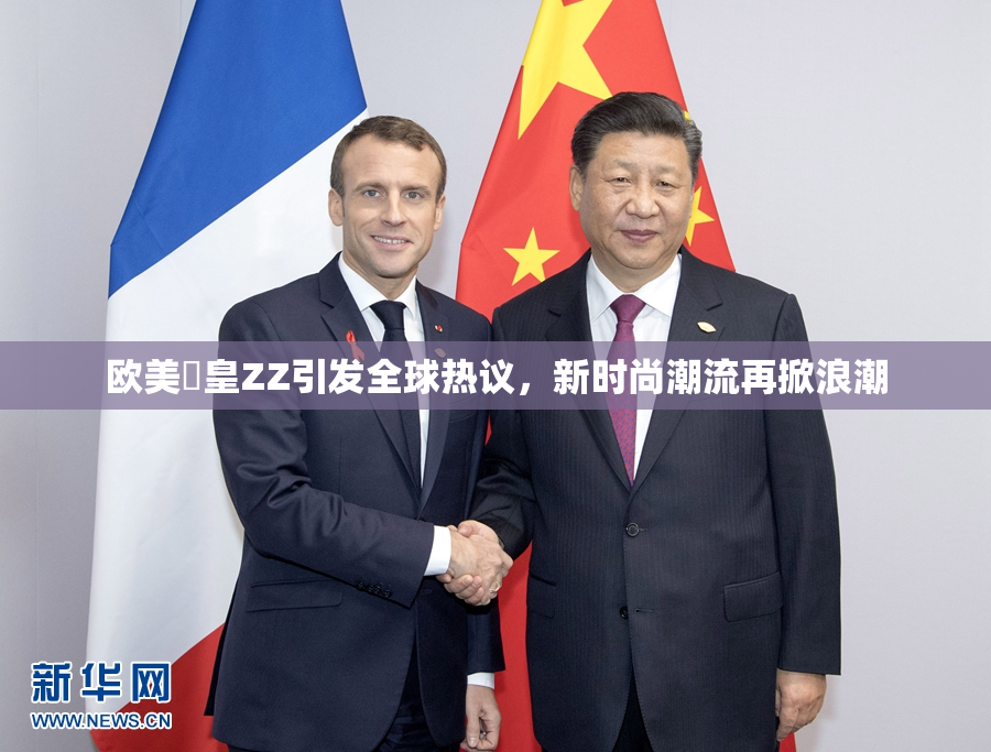 欧美嘼皇ZZ引发全球热议，新时尚潮流再掀浪潮