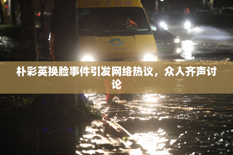 朴彩英换脸事件引发网络热议，众人齐声讨论