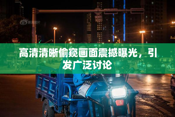 高清清晰偷窥画面震撼曝光，引发广泛讨论