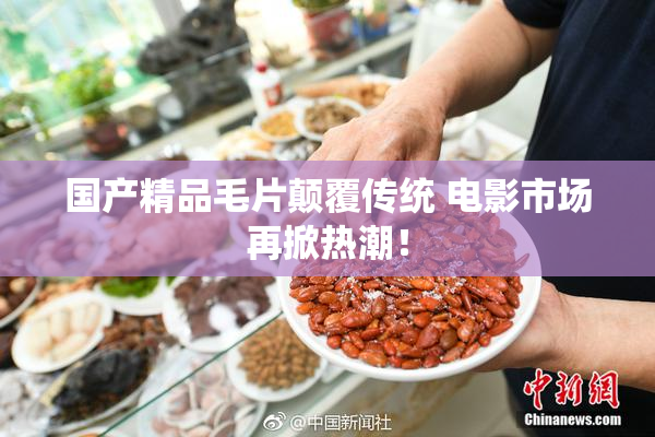 国产精品毛片颠覆传统 电影市场再掀热潮！