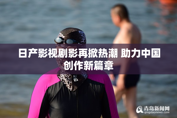 日产影视剧影再掀热潮 助力中国创作新篇章