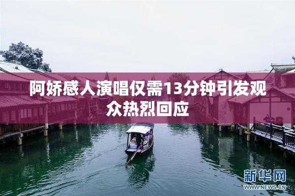 阿娇感人演唱仅需13分钟引发观众热烈回应
