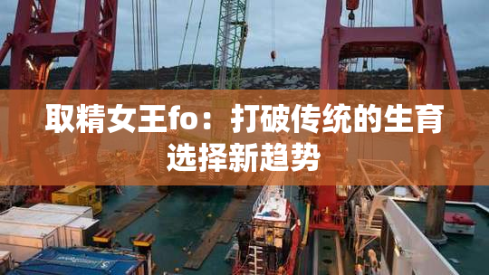 取精女王fo：打破传统的生育选择新趋势