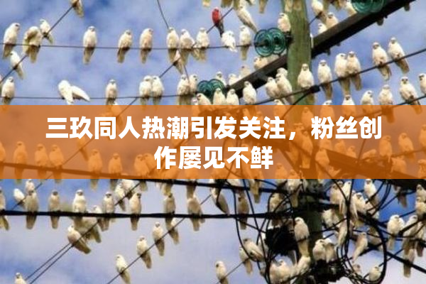 三玖同人热潮引发关注，粉丝创作屡见不鲜