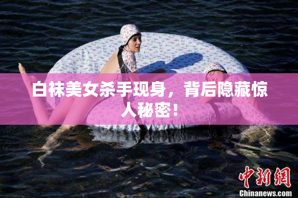 白袜美女杀手现身，背后隐藏惊人秘密！