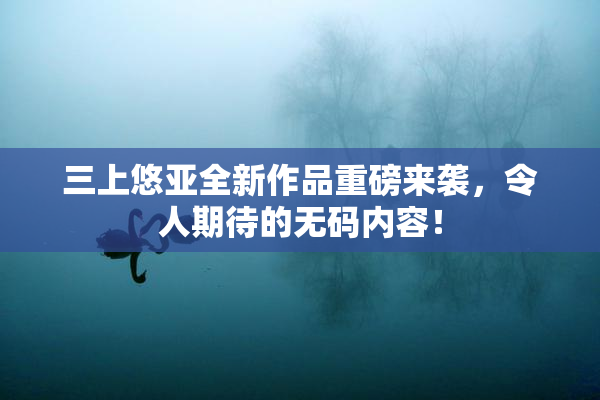 三上悠亚全新作品重磅来袭，令人期待的无码内容！