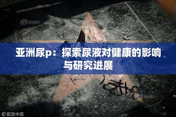 亚洲尿p：探索尿液对健康的影响与研究进展