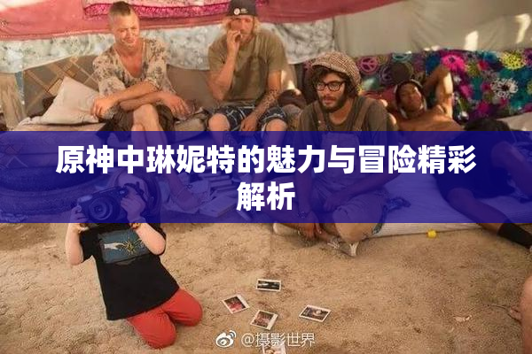原神中琳妮特的魅力与冒险精彩解析