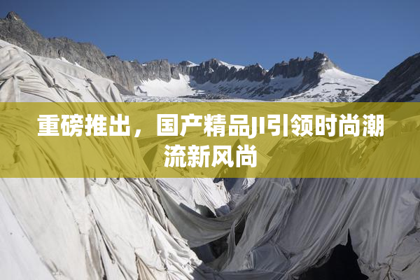 重磅推出，国产精品JI引领时尚潮流新风尚