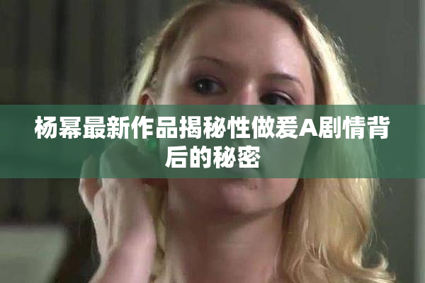 杨幂最新作品揭秘性做爰A剧情背后的秘密