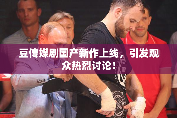 豆传媒剧国产新作上线，引发观众热烈讨论！