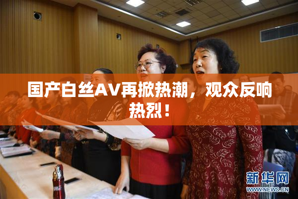 国产白丝AV再掀热潮，观众反响热烈！