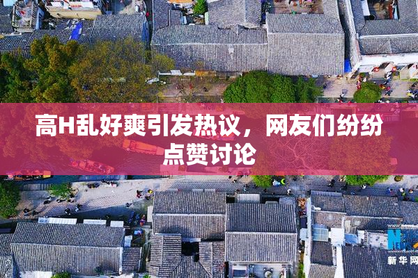 高H乱好爽引发热议，网友们纷纷点赞讨论