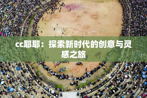 cc耶耶：探索新时代的创意与灵感之旅