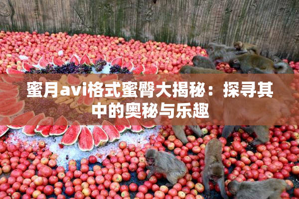 蜜月avi格式蜜臀大揭秘：探寻其中的奥秘与乐趣