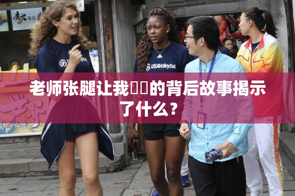 老师张腿让我❌‌的背后故事揭示了什么？
