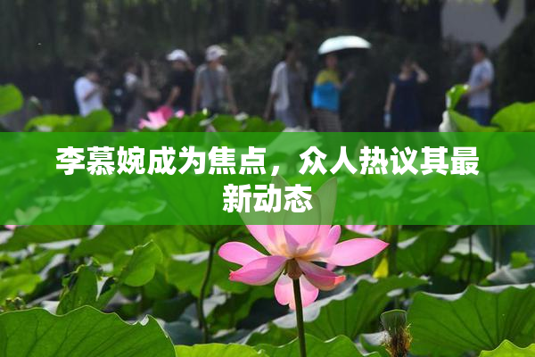 李慕婉成为焦点，众人热议其最新动态