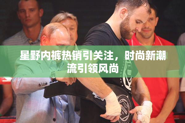 星野内裤热销引关注，时尚新潮流引领风尚