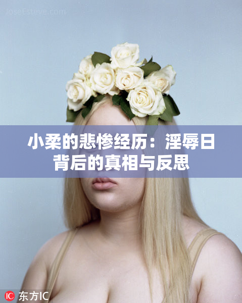 小柔的悲惨经历：淫辱日背后的真相与反思