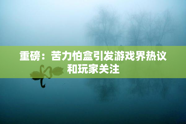 重磅：苦力怕盒引发游戏界热议和玩家关注