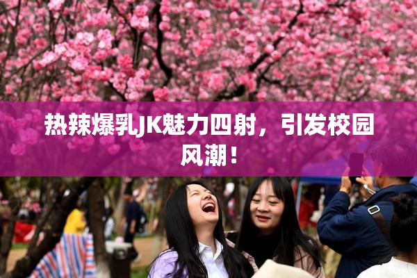 热辣爆乳JK魅力四射，引发校园风潮！