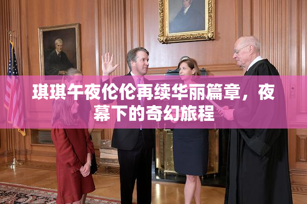 琪琪午夜伦伦再续华丽篇章，夜幕下的奇幻旅程