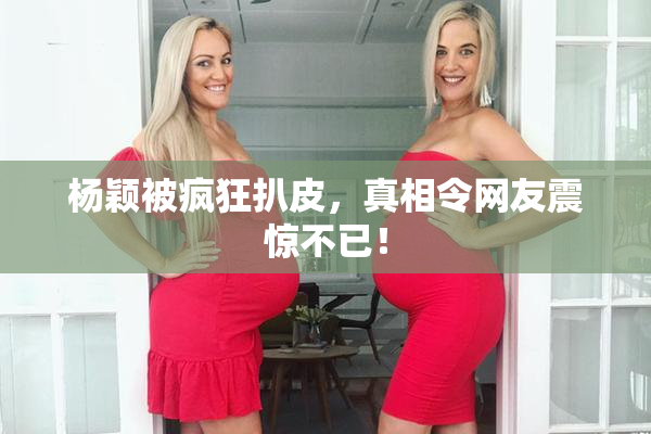 杨颖被疯狂扒皮，真相令网友震惊不已！