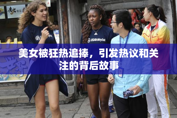 美女被狂热追捧，引发热议和关注的背后故事