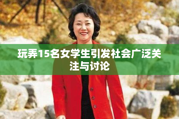 玩弄15名女学生引发社会广泛关注与讨论