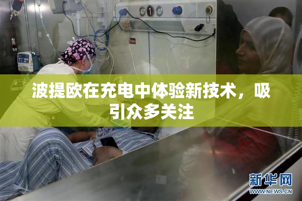 波提欧在充电中体验新技术，吸引众多关注