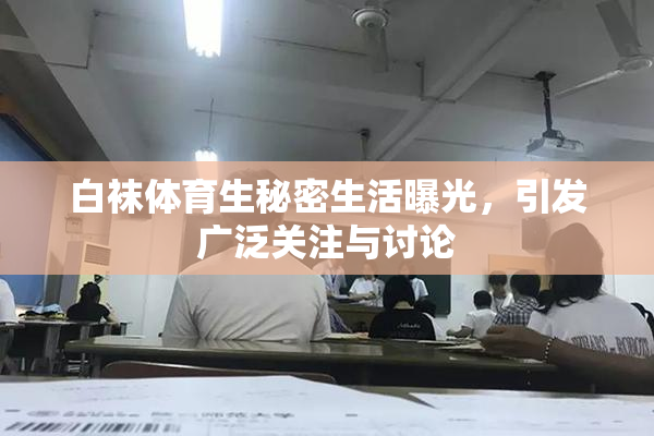 白袜体育生秘密生活曝光，引发广泛关注与讨论