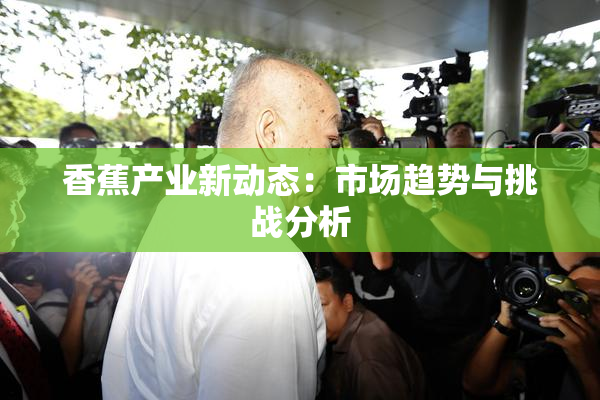 香蕉产业新动态：市场趋势与挑战分析