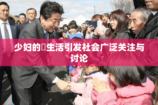 少妇的婬生活引发社会广泛关注与讨论