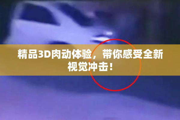 精品3D肉动体验，带你感受全新视觉冲击！
