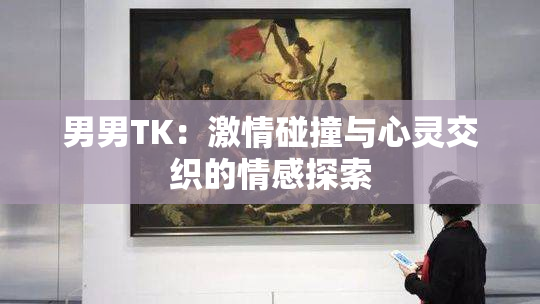 男男TK：激情碰撞与心灵交织的情感探索