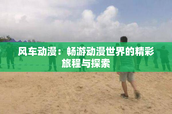 风车动漫：畅游动漫世界的精彩旅程与探索