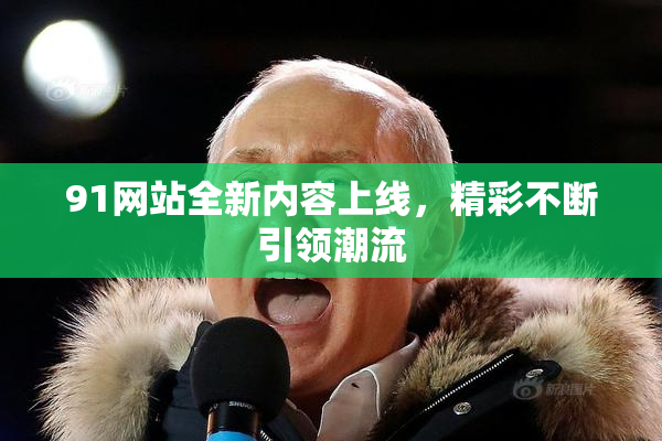 91网站全新内容上线，精彩不断引领潮流