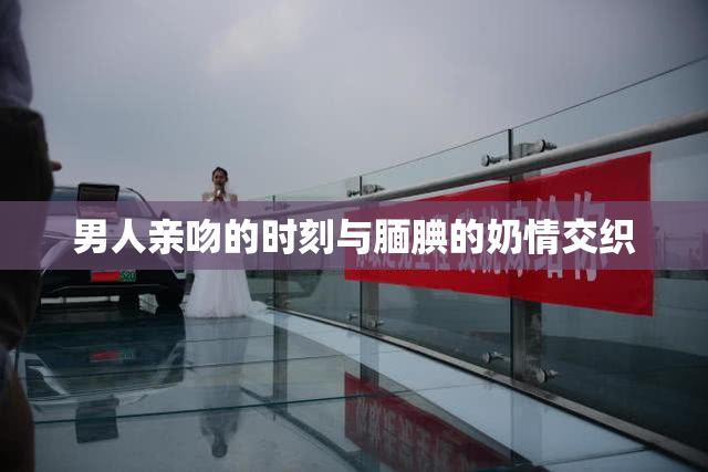 男人亲吻的时刻与腼腆的奶情交织