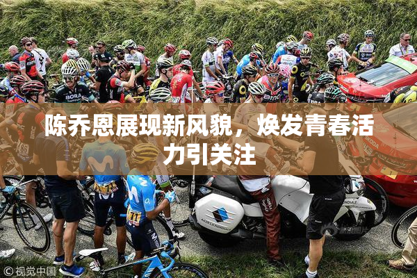 陈乔恩展现新风貌，焕发青春活力引关注