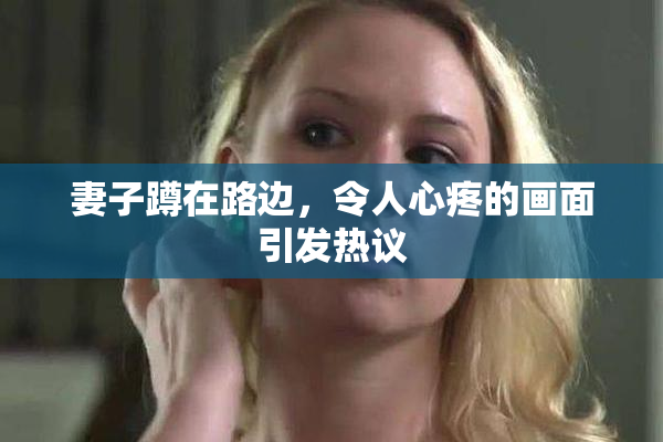 妻子蹲在路边，令人心疼的画面引发热议