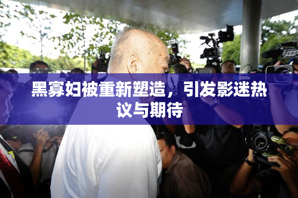 黑寡妇被重新塑造，引发影迷热议与期待