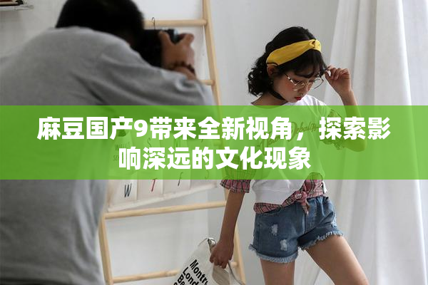麻豆国产9带来全新视角，探索影响深远的文化现象