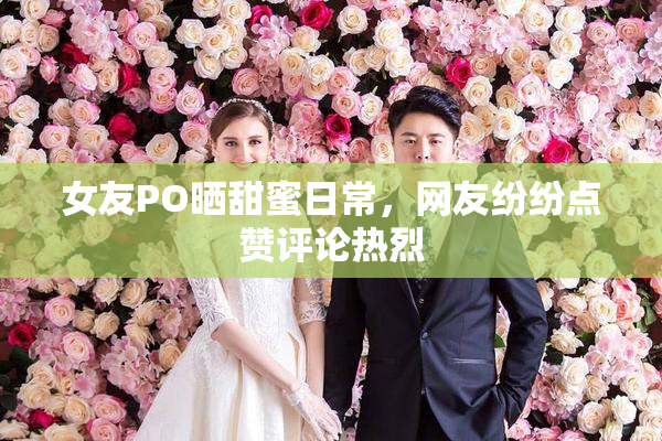 女友PO晒甜蜜日常，网友纷纷点赞评论热烈