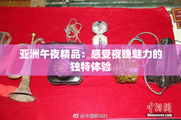 亚洲午夜精品：感受夜晚魅力的独特体验