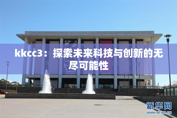 kkcc3：探索未来科技与创新的无尽可能性
