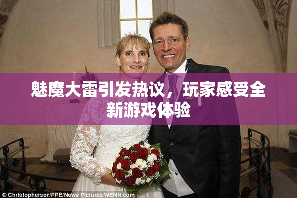 魅魔大雷引发热议，玩家感受全新游戏体验
