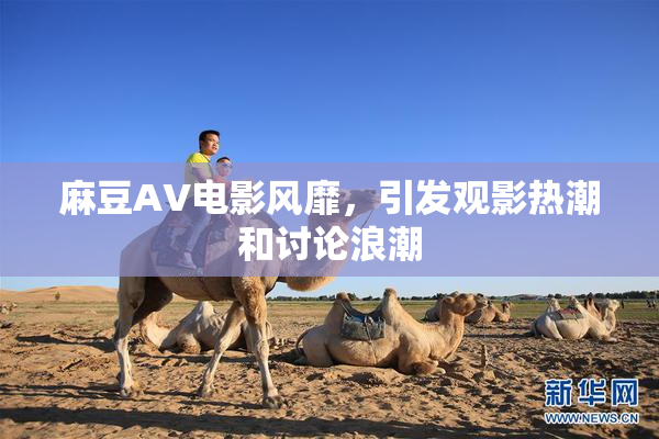 麻豆AV电影风靡，引发观影热潮和讨论浪潮